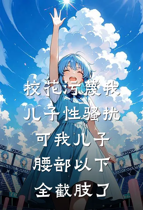 校花污蔑我儿子性骚扰，可我儿子腰部以下全截肢了