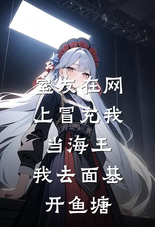 室友在网上冒充我当海王，我去面基开鱼塘林小小苏妍最新完本小说_免费小说大全室友在网上冒充我当海王，我去面基开鱼塘(林小小苏妍)