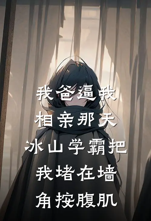 我爸逼我相亲那天，冰山学霸把我堵在墙角按腹肌(林小茶林建业)好看的完结小说_热门小说推荐我爸逼我相亲那天，冰山学霸把我堵在墙角按腹肌林小茶林建业