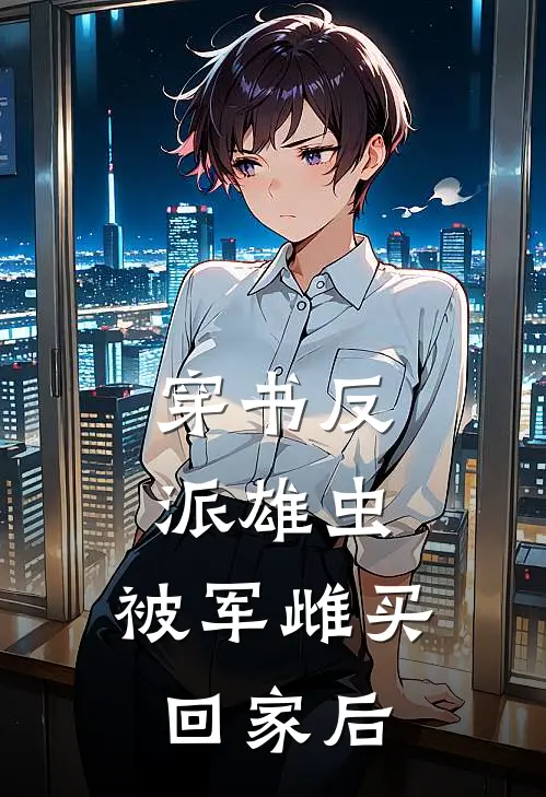 穿书反派雄虫：被军雌买回家后(云玺罗尔兰斯)在哪看免费小说_全本免费完结小说穿书反派雄虫：被军雌买回家后云玺罗尔兰斯