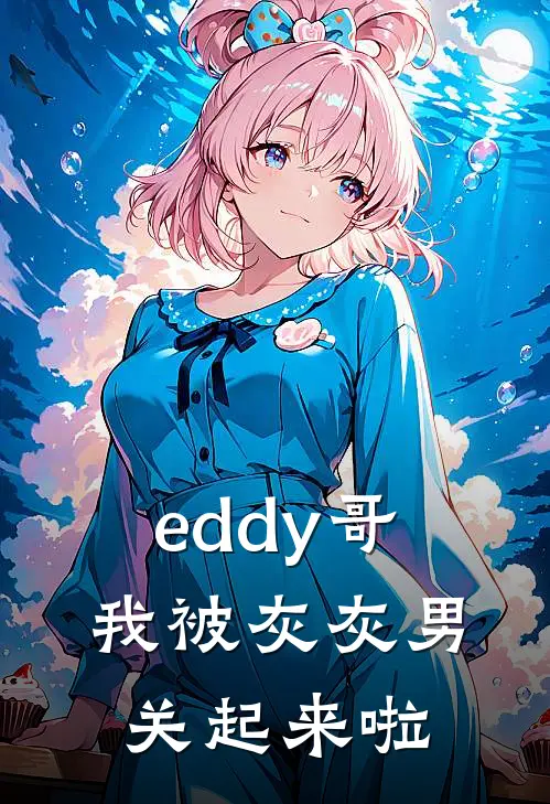 eddy哥，我被灰灰男关起来啦(谢昭谢晨)热门小说_《eddy哥，我被灰灰男关起来啦》最新章节在线阅读
