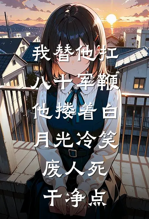 我替他扛八十军鞭，他搂着白月光冷笑：废人死干净点